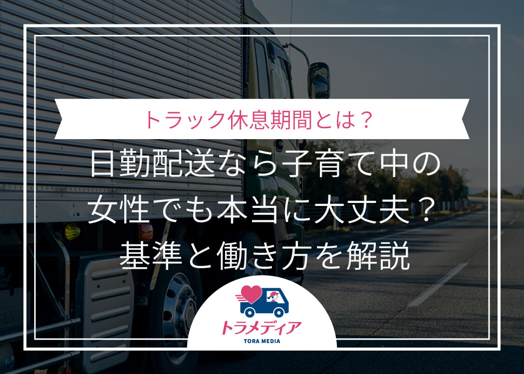 トラック休息期間とは?日勤配送なら子育て中の女性でも本当に大丈夫?基準と働き方を解説