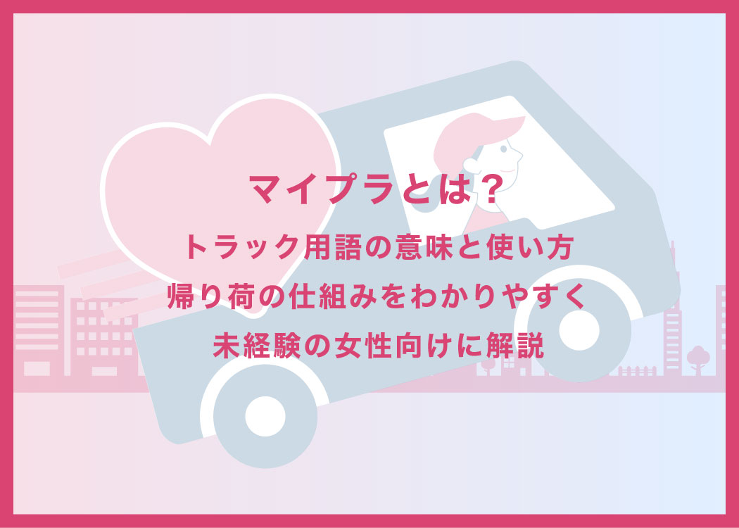 マイプラとは?トラック用語の意味と使い方、帰り荷の仕組みをわかりやすく未経験の女性向けに解説