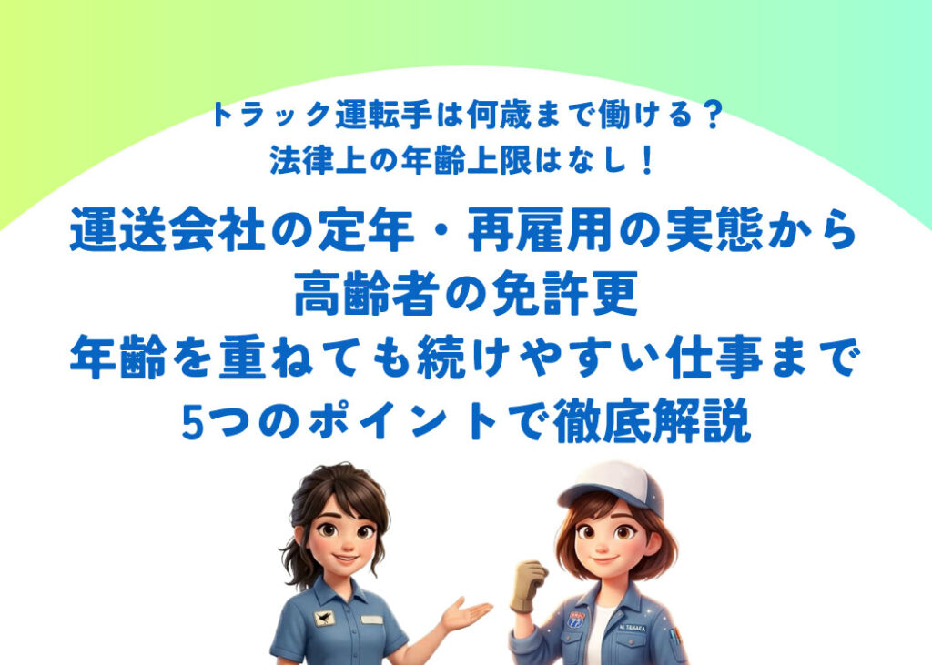 トラック運転手は何歳まで働ける？法律上の年齢上限はなし！運送会社の定年・再雇用の実態から高齢者の免許更新、年齢を重ねても続けやすい仕事まで5つのポイントで徹底解説